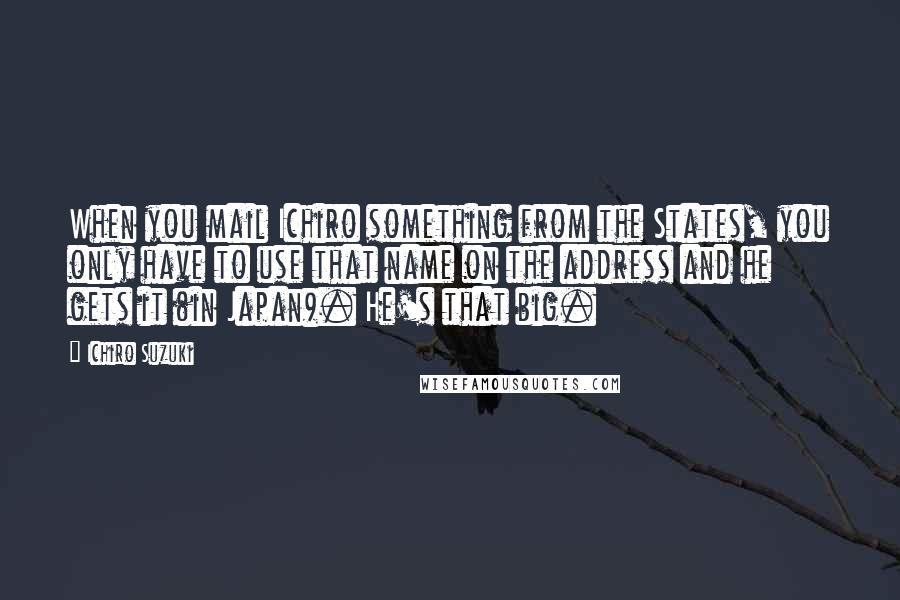 Ichiro Suzuki Quotes: When you mail Ichiro something from the States, you only have to use that name on the address and he gets it (in Japan). He's that big.
