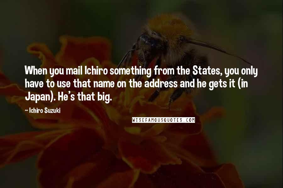 Ichiro Suzuki Quotes: When you mail Ichiro something from the States, you only have to use that name on the address and he gets it (in Japan). He's that big.
