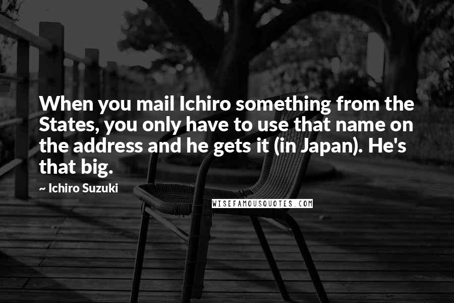 Ichiro Suzuki Quotes: When you mail Ichiro something from the States, you only have to use that name on the address and he gets it (in Japan). He's that big.