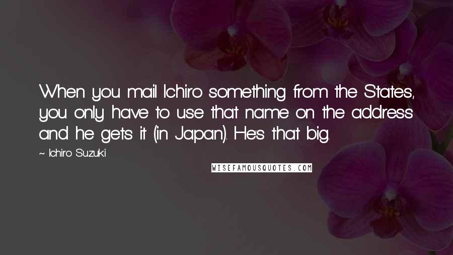 Ichiro Suzuki Quotes: When you mail Ichiro something from the States, you only have to use that name on the address and he gets it (in Japan). He's that big.