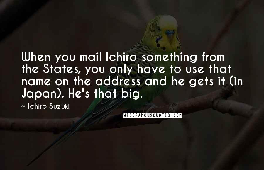 Ichiro Suzuki Quotes: When you mail Ichiro something from the States, you only have to use that name on the address and he gets it (in Japan). He's that big.