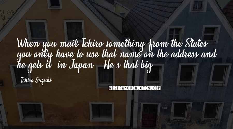 Ichiro Suzuki Quotes: When you mail Ichiro something from the States, you only have to use that name on the address and he gets it (in Japan). He's that big.