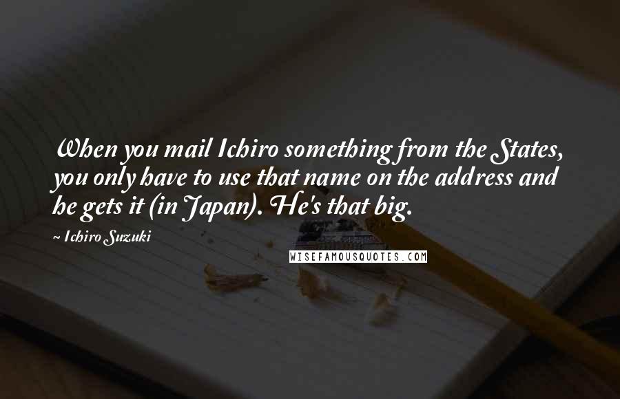 Ichiro Suzuki Quotes: When you mail Ichiro something from the States, you only have to use that name on the address and he gets it (in Japan). He's that big.