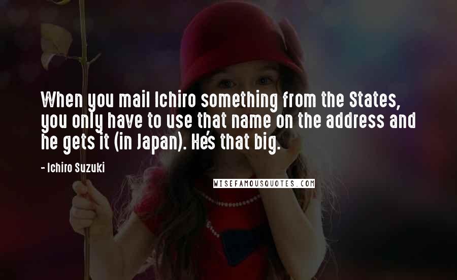 Ichiro Suzuki Quotes: When you mail Ichiro something from the States, you only have to use that name on the address and he gets it (in Japan). He's that big.