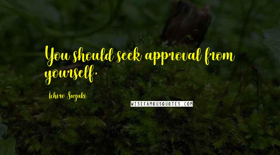 Ichiro Suzuki Quotes: You should seek approval from yourself.