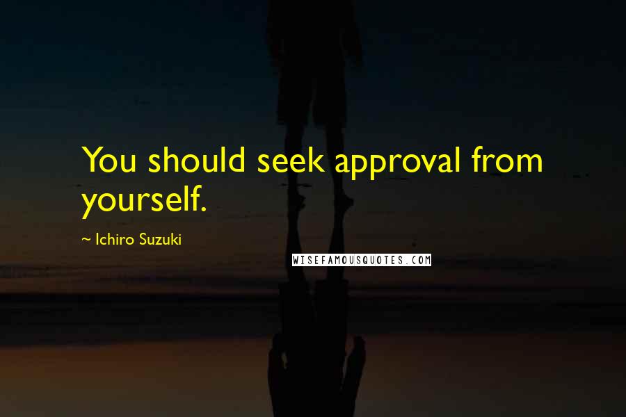 Ichiro Suzuki Quotes: You should seek approval from yourself.