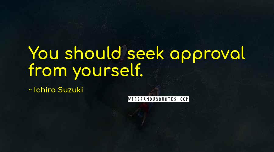 Ichiro Suzuki Quotes: You should seek approval from yourself.