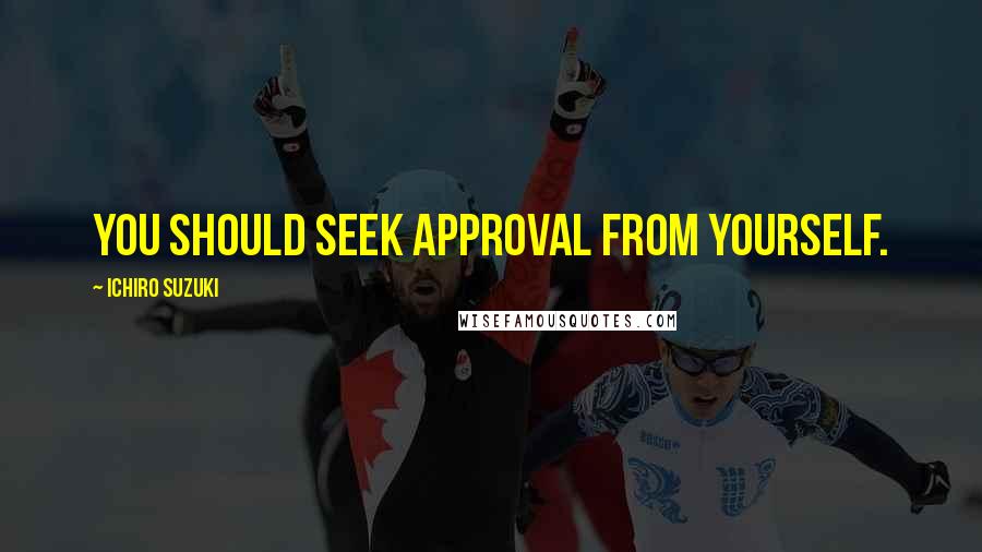 Ichiro Suzuki Quotes: You should seek approval from yourself.