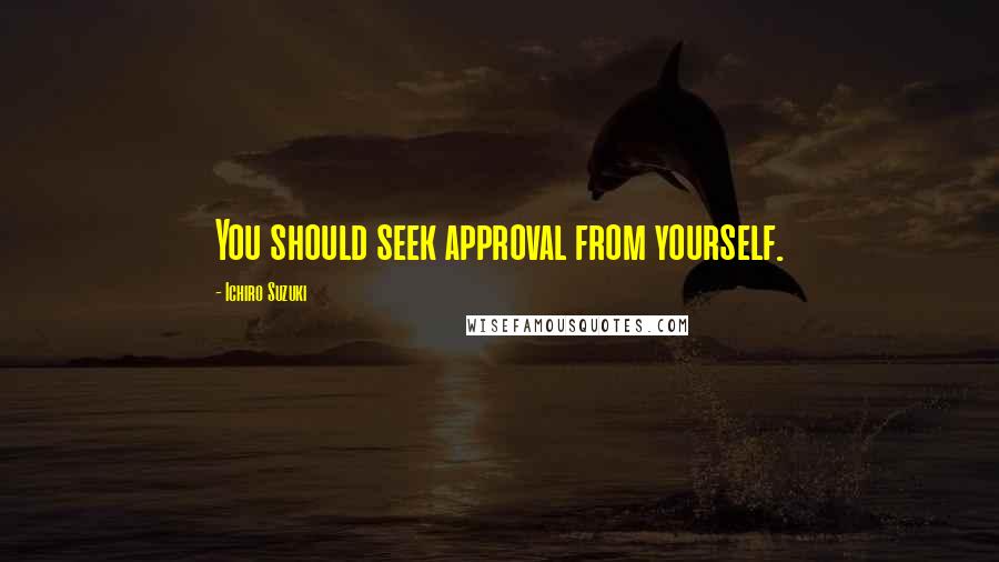 Ichiro Suzuki Quotes: You should seek approval from yourself.