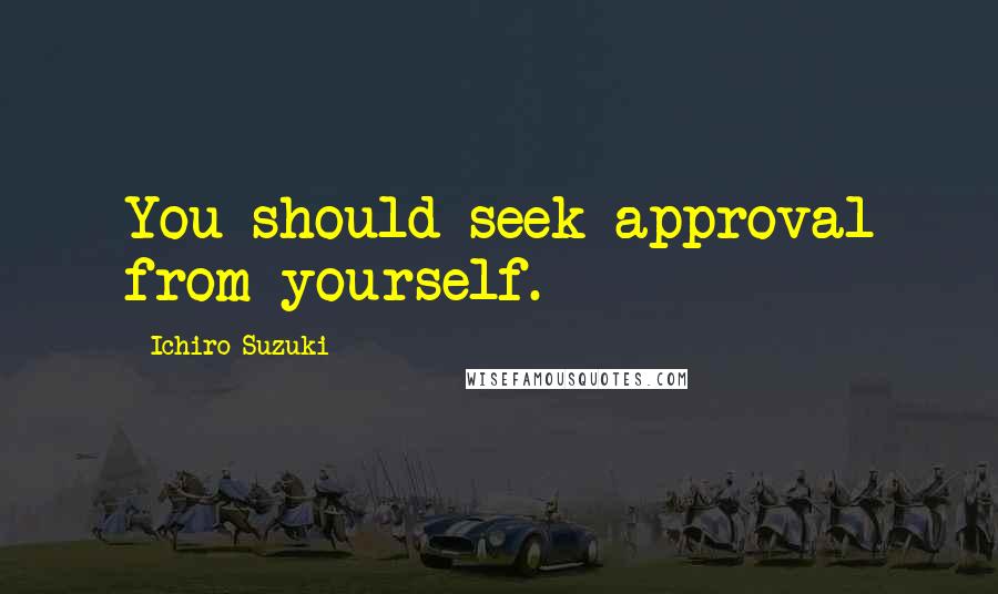 Ichiro Suzuki Quotes: You should seek approval from yourself.