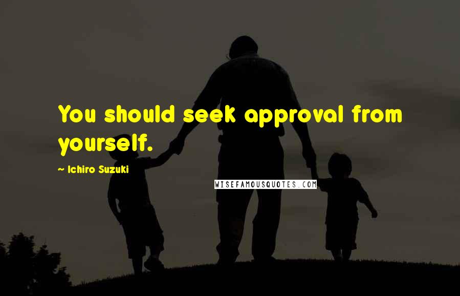 Ichiro Suzuki Quotes: You should seek approval from yourself.