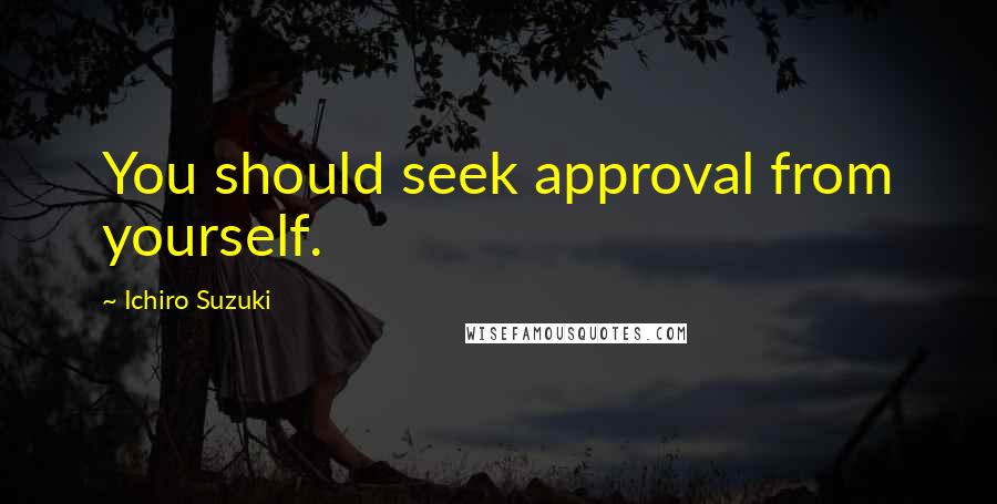 Ichiro Suzuki Quotes: You should seek approval from yourself.