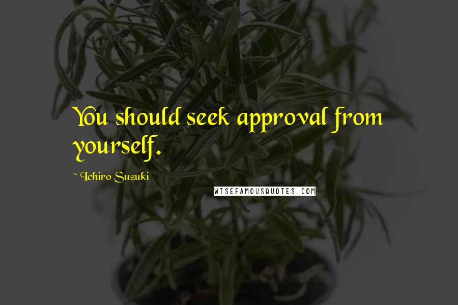 Ichiro Suzuki Quotes: You should seek approval from yourself.