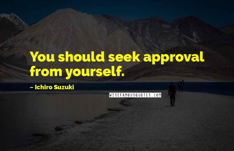 Ichiro Suzuki Quotes: You should seek approval from yourself.