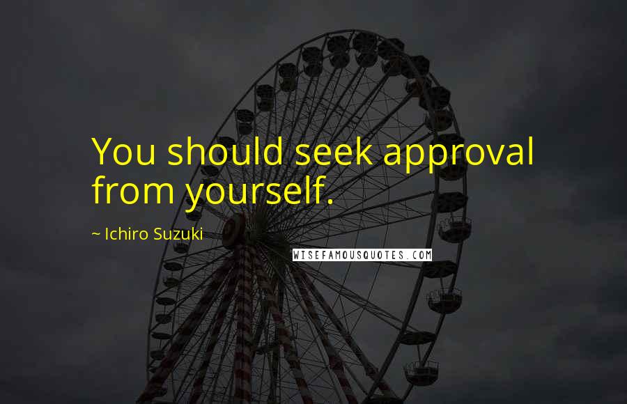 Ichiro Suzuki Quotes: You should seek approval from yourself.