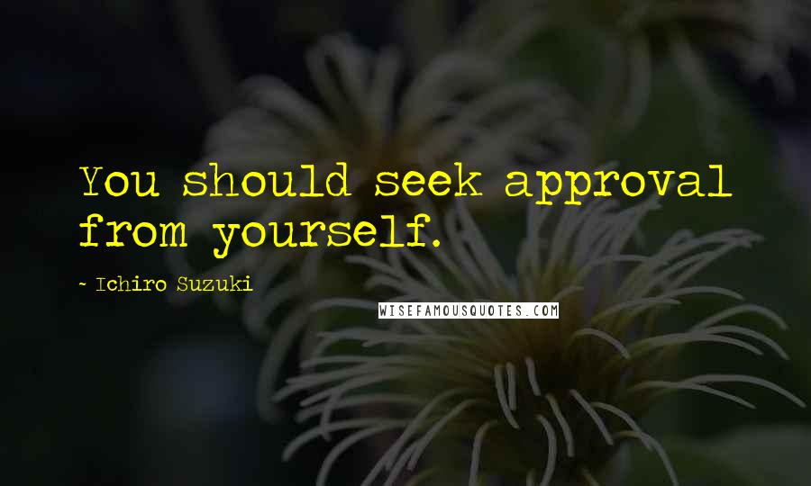 Ichiro Suzuki Quotes: You should seek approval from yourself.