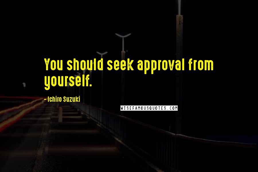 Ichiro Suzuki Quotes: You should seek approval from yourself.