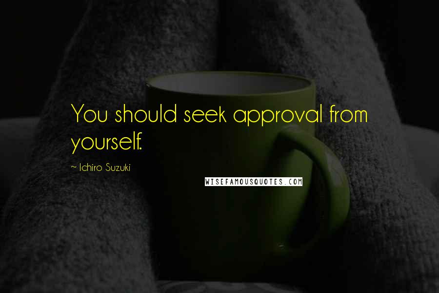 Ichiro Suzuki Quotes: You should seek approval from yourself.