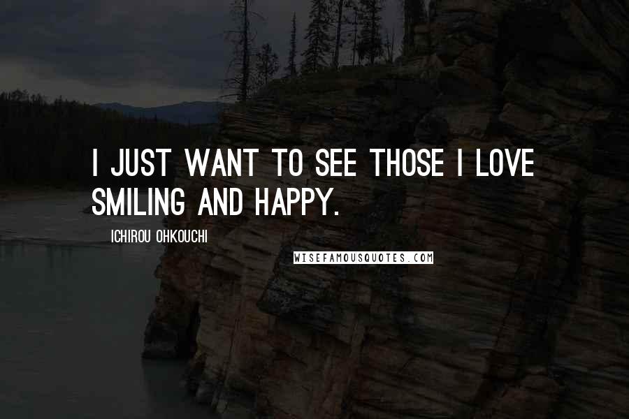 Ichirou Ohkouchi Quotes: I just want to see those I love smiling and happy.