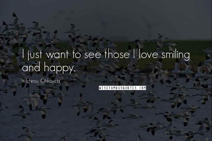 Ichirou Ohkouchi Quotes: I just want to see those I love smiling and happy.