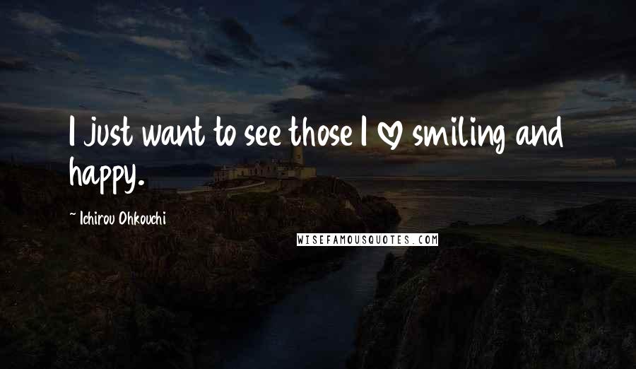 Ichirou Ohkouchi Quotes: I just want to see those I love smiling and happy.