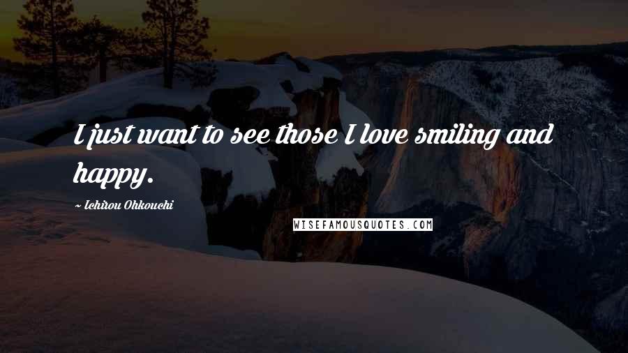 Ichirou Ohkouchi Quotes: I just want to see those I love smiling and happy.