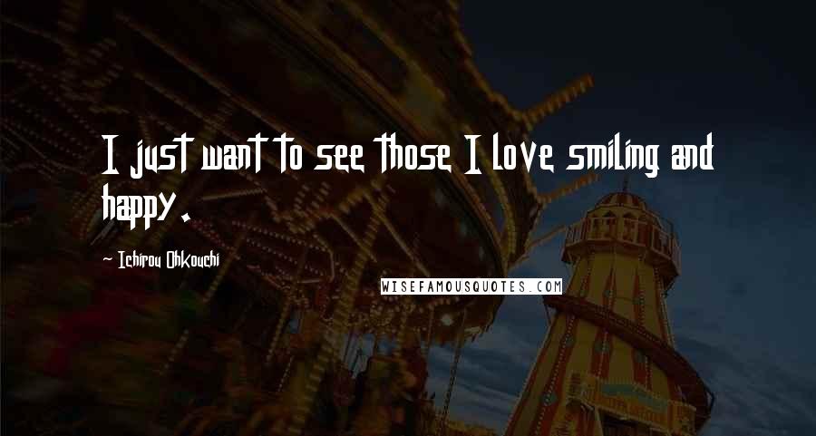 Ichirou Ohkouchi Quotes: I just want to see those I love smiling and happy.