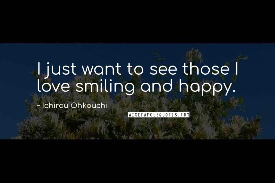 Ichirou Ohkouchi Quotes: I just want to see those I love smiling and happy.