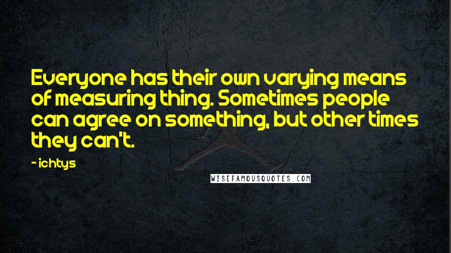 Ichtys Quotes: Everyone has their own varying means of measuring thing. Sometimes people can agree on something, but other times they can't.