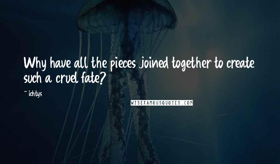 Ichtys Quotes: Why have all the pieces joined together to create such a cruel fate?