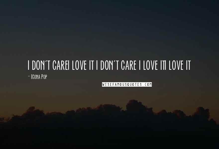 Icona Pop Quotes: I DON'T CAREI LOVE IT I DON'T CARE I LOVE ITI LOVE IT