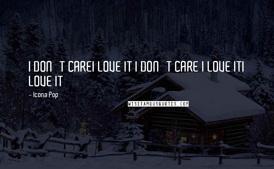 Icona Pop Quotes: I DON'T CAREI LOVE IT I DON'T CARE I LOVE ITI LOVE IT