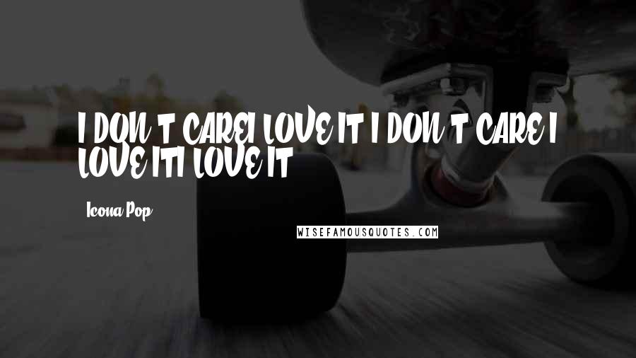 Icona Pop Quotes: I DON'T CAREI LOVE IT I DON'T CARE I LOVE ITI LOVE IT