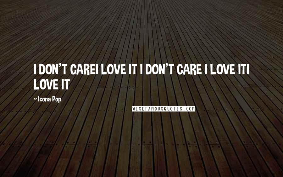 Icona Pop Quotes: I DON'T CAREI LOVE IT I DON'T CARE I LOVE ITI LOVE IT