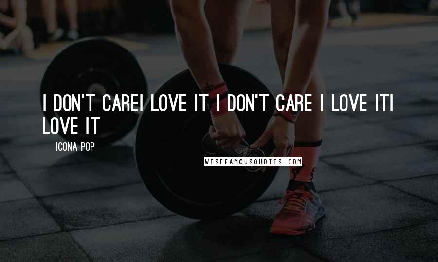 Icona Pop Quotes: I DON'T CAREI LOVE IT I DON'T CARE I LOVE ITI LOVE IT