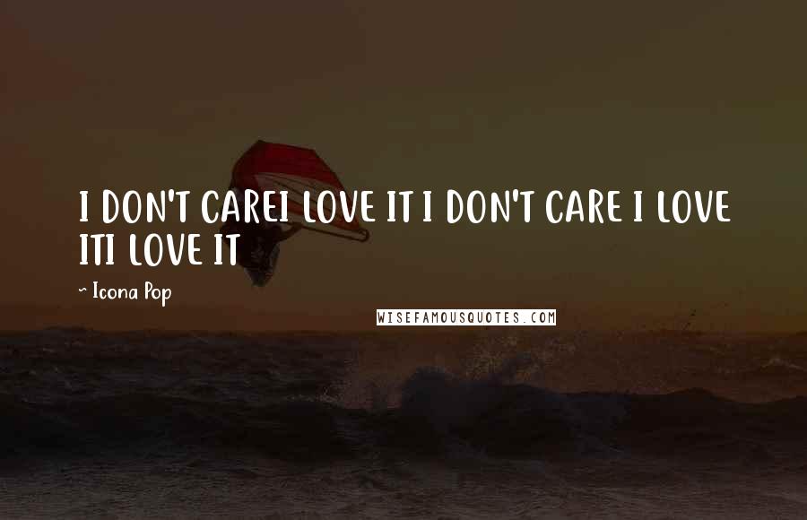 Icona Pop Quotes: I DON'T CAREI LOVE IT I DON'T CARE I LOVE ITI LOVE IT