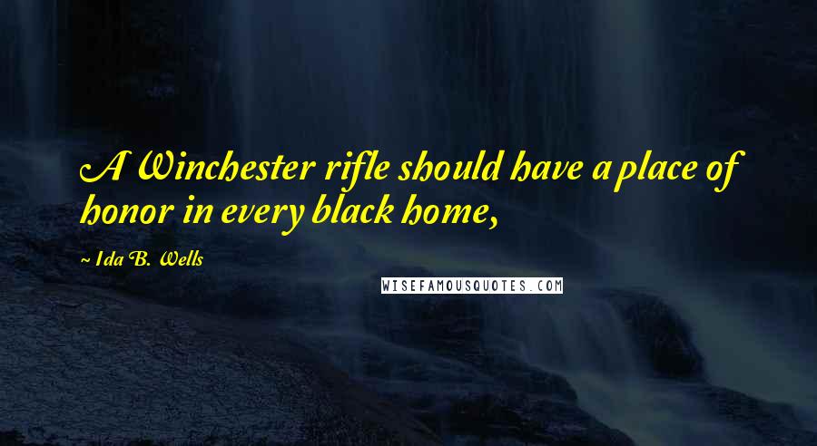 Ida B. Wells Quotes: A Winchester rifle should have a place of honor in every black home,