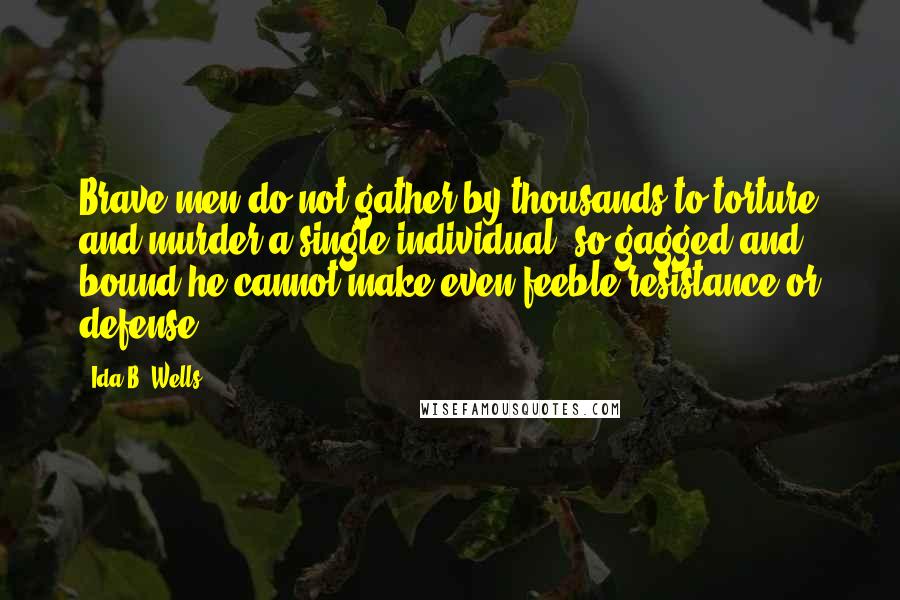 Ida B. Wells Quotes: Brave men do not gather by thousands to torture and murder a single individual, so gagged and bound he cannot make even feeble resistance or defense.