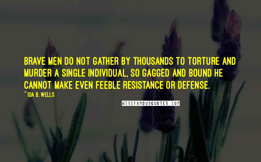 Ida B. Wells Quotes: Brave men do not gather by thousands to torture and murder a single individual, so gagged and bound he cannot make even feeble resistance or defense.