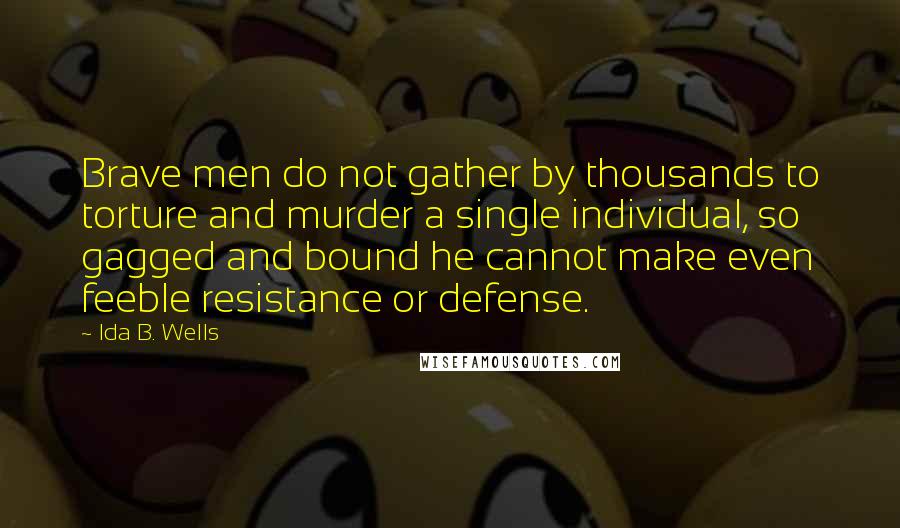 Ida B. Wells Quotes: Brave men do not gather by thousands to torture and murder a single individual, so gagged and bound he cannot make even feeble resistance or defense.