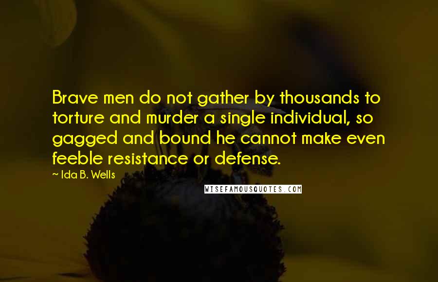 Ida B. Wells Quotes: Brave men do not gather by thousands to torture and murder a single individual, so gagged and bound he cannot make even feeble resistance or defense.