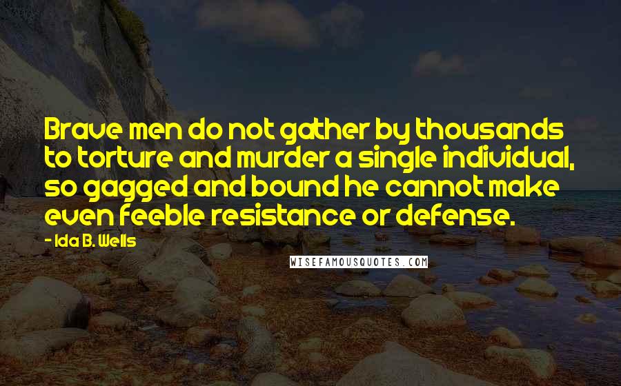 Ida B. Wells Quotes: Brave men do not gather by thousands to torture and murder a single individual, so gagged and bound he cannot make even feeble resistance or defense.