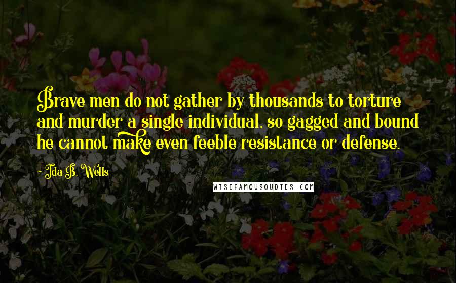 Ida B. Wells Quotes: Brave men do not gather by thousands to torture and murder a single individual, so gagged and bound he cannot make even feeble resistance or defense.