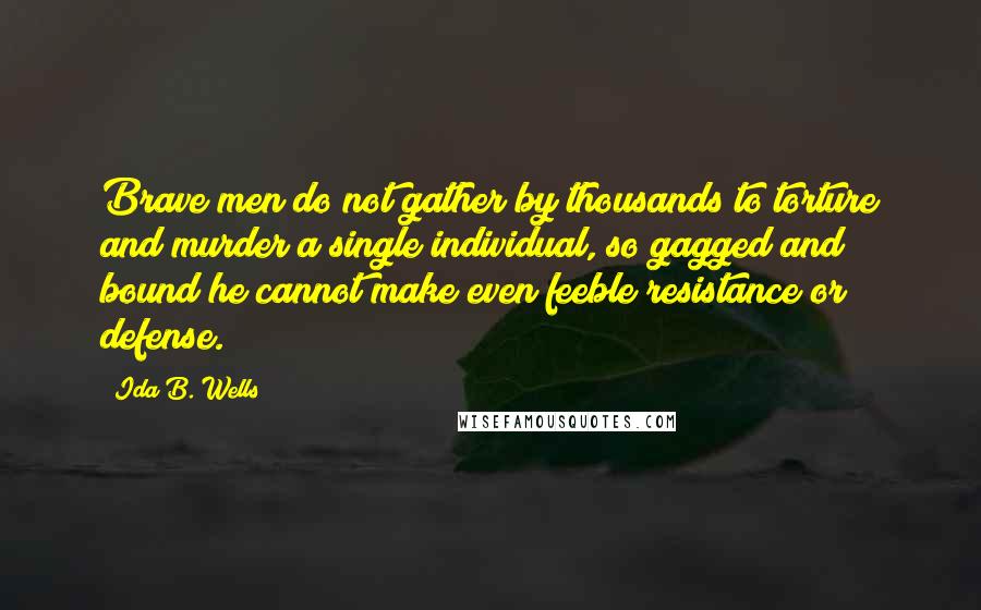 Ida B. Wells Quotes: Brave men do not gather by thousands to torture and murder a single individual, so gagged and bound he cannot make even feeble resistance or defense.