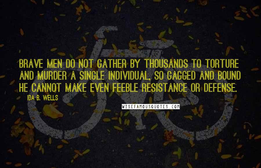 Ida B. Wells Quotes: Brave men do not gather by thousands to torture and murder a single individual, so gagged and bound he cannot make even feeble resistance or defense.