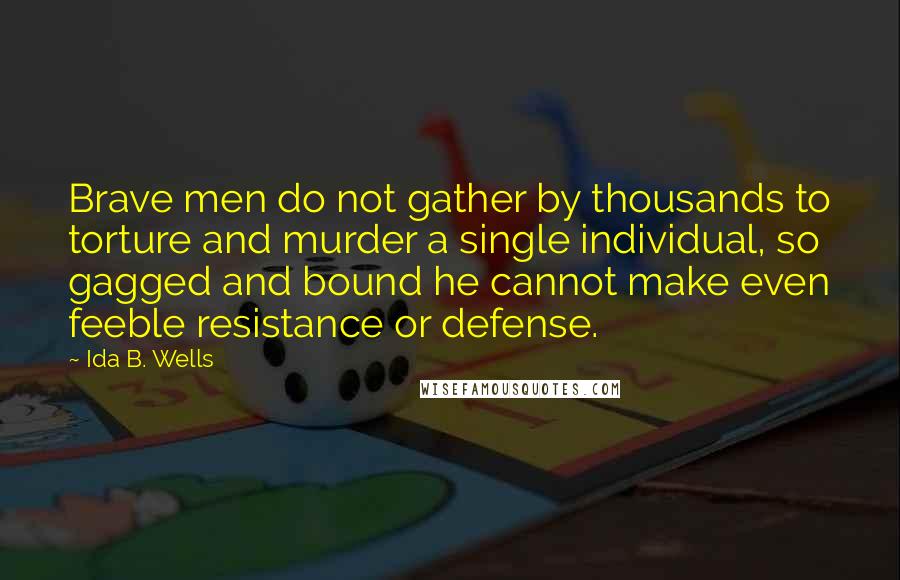 Ida B. Wells Quotes: Brave men do not gather by thousands to torture and murder a single individual, so gagged and bound he cannot make even feeble resistance or defense.