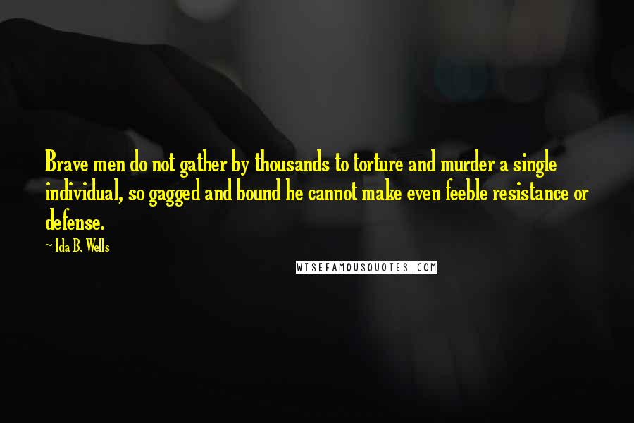 Ida B. Wells Quotes: Brave men do not gather by thousands to torture and murder a single individual, so gagged and bound he cannot make even feeble resistance or defense.