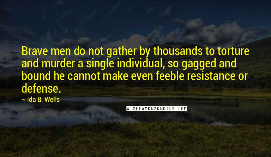 Ida B. Wells Quotes: Brave men do not gather by thousands to torture and murder a single individual, so gagged and bound he cannot make even feeble resistance or defense.