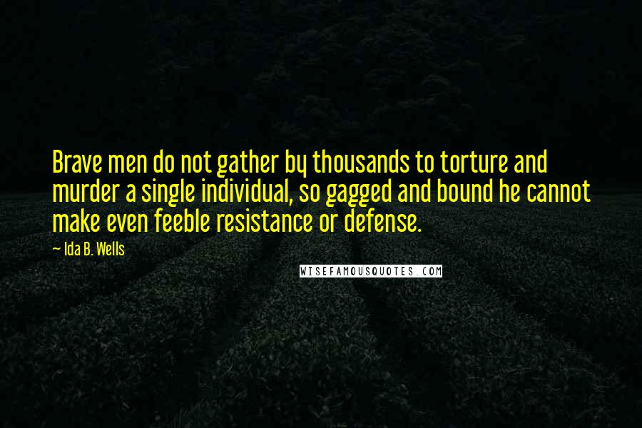 Ida B. Wells Quotes: Brave men do not gather by thousands to torture and murder a single individual, so gagged and bound he cannot make even feeble resistance or defense.