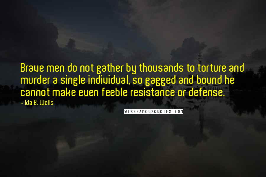 Ida B. Wells Quotes: Brave men do not gather by thousands to torture and murder a single individual, so gagged and bound he cannot make even feeble resistance or defense.